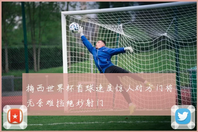 梅西世界杯首球速度惊人对方门将无奈难挡绝妙射门