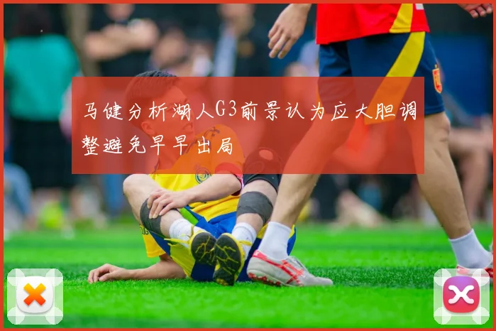 马健分析湖人G3前景认为应大胆调整避免早早出局