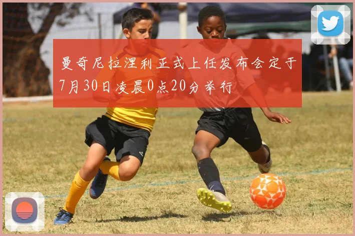 曼奇尼拉涅利正式上任发布会定于7月30日凌晨0点20分举行