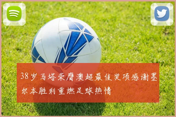 38岁马塔荣膺澳超最佳奖项感谢墨尔本胜利重燃足球热情