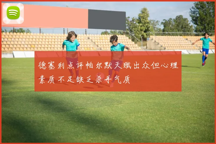 德塞利点评帕尔默天赋出众但心理素质不足缺乏杀手气质