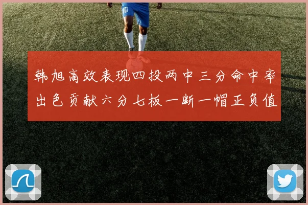 韩旭高效表现四投两中三分命中率出色贡献六分七板一断一帽正负值提升至四