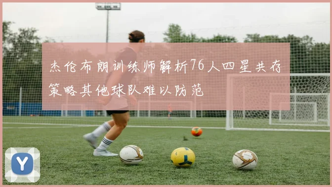 杰伦布朗训练师解析76人四星共存策略其他球队难以防范