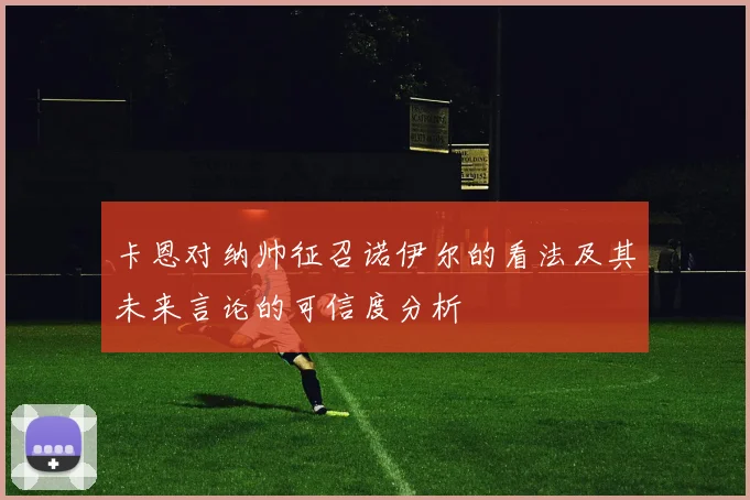 卡恩对纳帅征召诺伊尔的看法及其未来言论的可信度分析