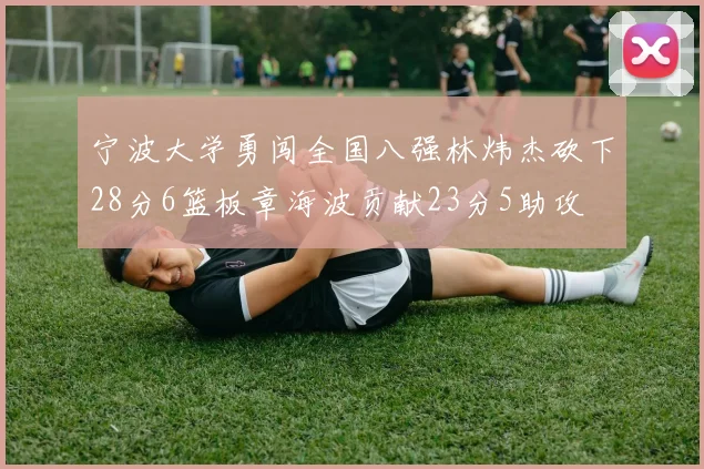 宁波大学勇闯全国八强林炜杰砍下28分6篮板章海波贡献23分5助攻