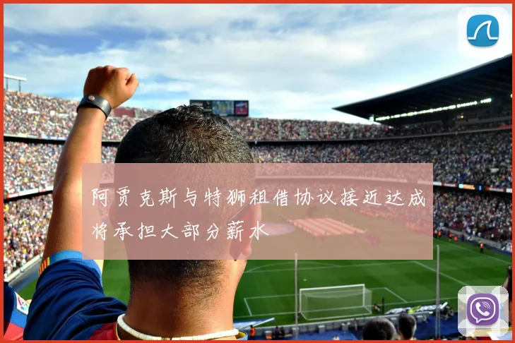 阿贾克斯与特狮租借协议接近达成将承担大部分薪水