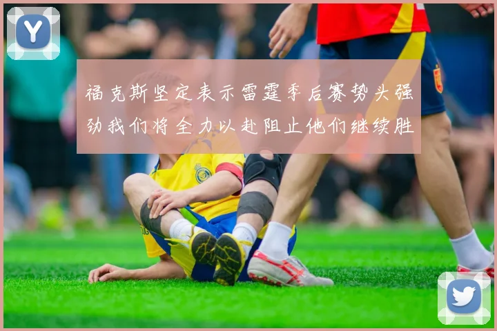 福克斯坚定表示雷霆季后赛势头强劲我们将全力以赴阻止他们继续胜利