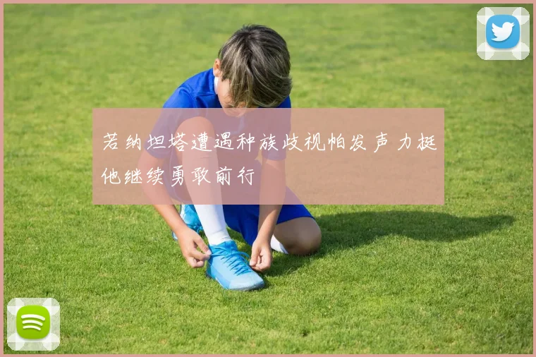 若纳坦塔遭遇种族歧视帕发声力挺他继续勇敢前行