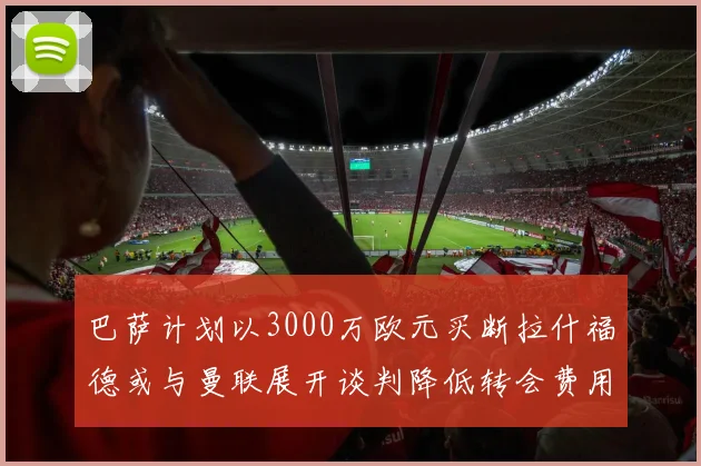 巴萨计划以3000万欧元买断拉什福德或与曼联展开谈判降低转会费用