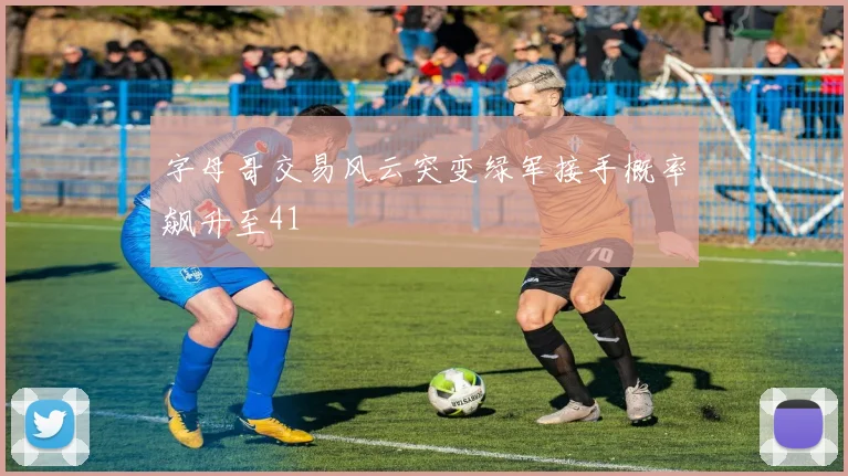 字母哥交易风云突变绿军接手概率飙升至41