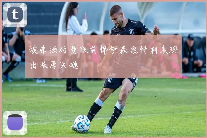埃弗顿对曼联前锋伊森惠特利表现出浓厚兴趣