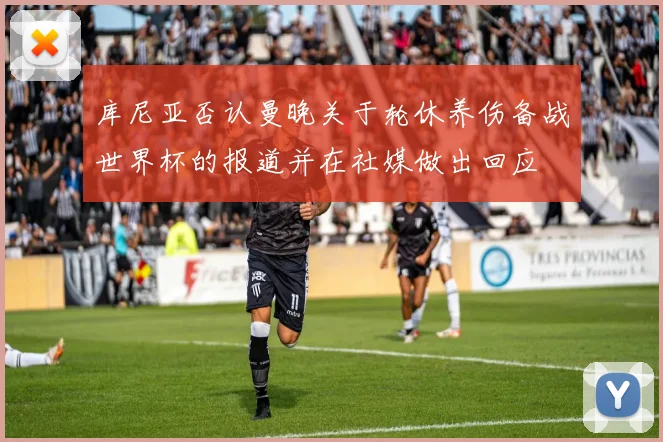 库尼亚否认曼晚关于轮休养伤备战世界杯的报道并在社媒做出回应