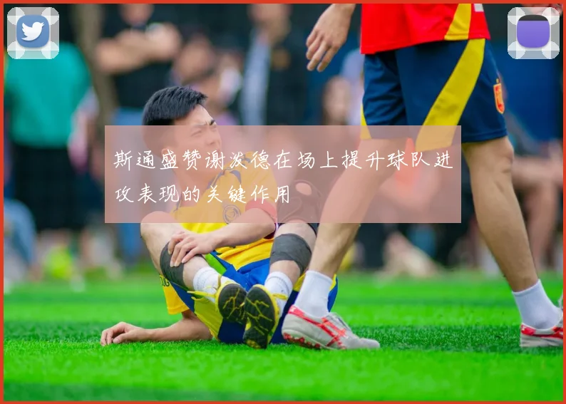 斯通盛赞谢泼德在场上提升球队进攻表现的关键作用