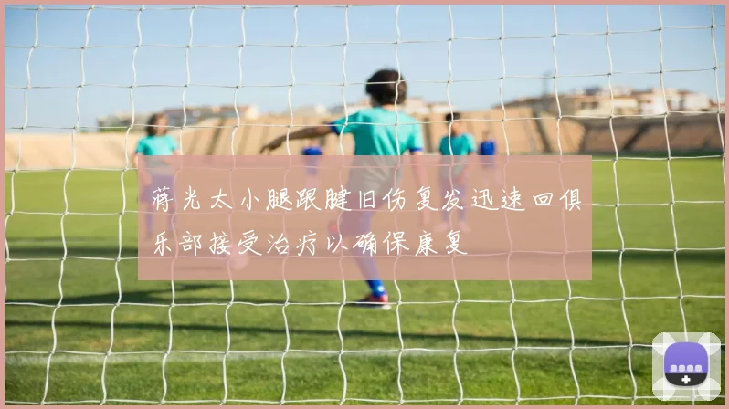 蒋光太小腿跟腱旧伤复发迅速回俱乐部接受治疗以确保康复