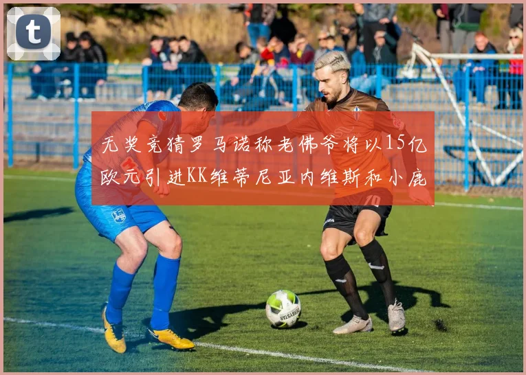 无奖竞猜罗马诺称老佛爷将以15亿欧元引进KK维蒂尼亚内维斯和小鹿