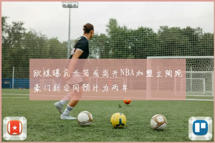 欧媒曝瓦兰若或离开NBA加盟立陶宛豪门新合同预计为两年