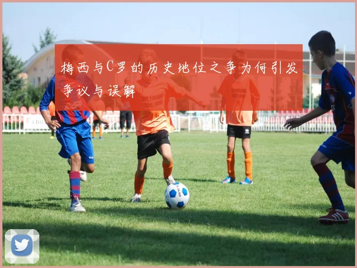 梅西与C罗的历史地位之争为何引发争议与误解