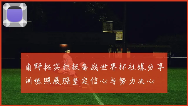 南野拓实积极备战世界杯社媒分享训练照展现坚定信心与努力决心