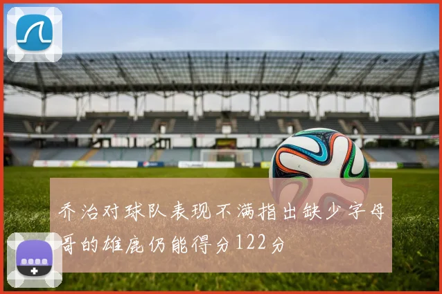 乔治对球队表现不满指出缺少字母哥的雄鹿仍能得分122分