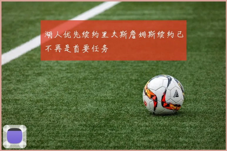 湖人优先续约里夫斯詹姆斯续约已不再是首要任务