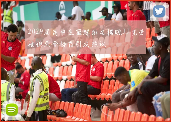 2029届高中生篮球排名揭晓JJ克劳福德荣登榜首引发热议