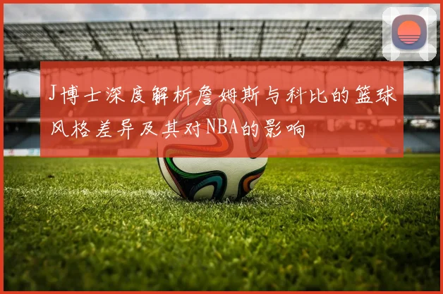 J博士深度解析詹姆斯与科比的篮球风格差异及其对NBA的影响
