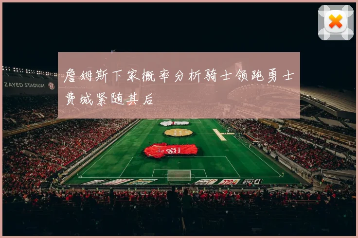 詹姆斯下家概率分析骑士领跑勇士费城紧随其后