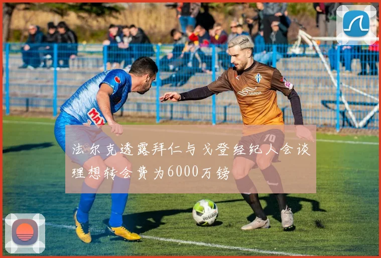 法尔克透露拜仁与戈登经纪人会谈理想转会费为6000万镑