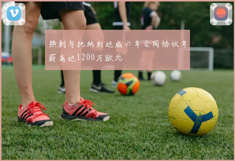 热刺与托纳利达成六年合同协议年薪高达1200万欧元