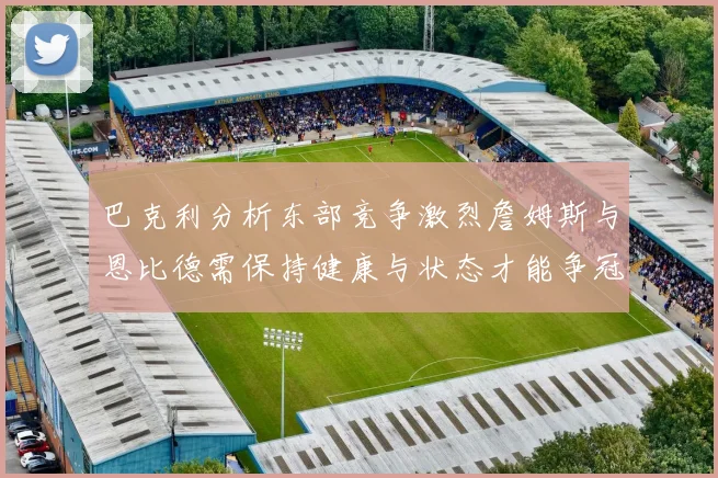 巴克利分析东部竞争激烈詹姆斯与恩比德需保持健康与状态才能争冠